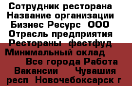 Сотрудник ресторана › Название организации ­ Бизнес Ресурс, ООО › Отрасль предприятия ­ Рестораны, фастфуд › Минимальный оклад ­ 24 000 - Все города Работа » Вакансии   . Чувашия респ.,Новочебоксарск г.